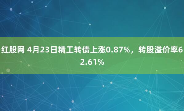 红股网 4月23日精工转债上涨0.87%，转股溢价率62.61%