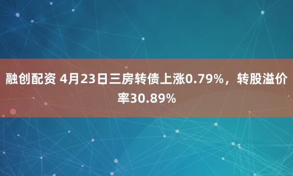 融创配资 4月23日三房转债上涨0.79%，转股溢价率30.89%