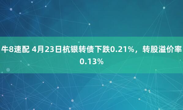 牛8速配 4月23日杭银转债下跌0.21%，转股溢价率0.13%
