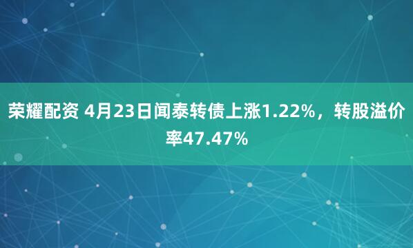 荣耀配资 4月23日闻泰转债上涨1.22%，转股溢价率47.47%