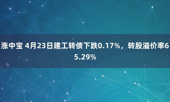 涨中宝 4月23日建工转债下跌0.17%，转股溢价率65.29%