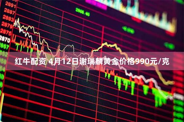红牛配资 4月12日谢瑞麟黄金价格990元/克