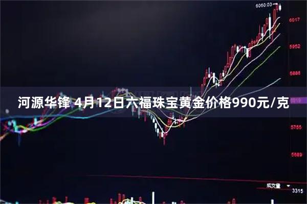 河源华锋 4月12日六福珠宝黄金价格990元/克