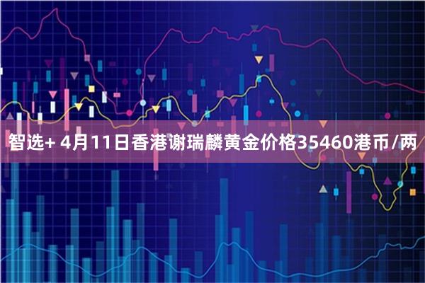 智选+ 4月11日香港谢瑞麟黄金价格35460港币/两