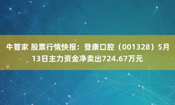 牛管家 股票行情快报：登康口腔（001328）5月13日主力资金净卖出724.67万元
