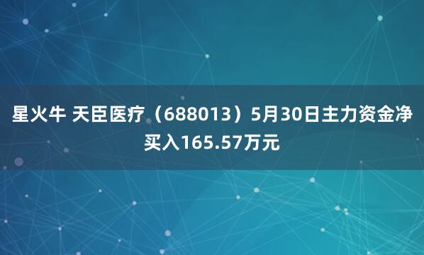 星火牛 天臣医疗（688013）5月30日主力资金净买入165.57万元