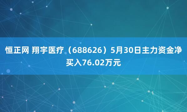 恒正网 翔宇医疗(688626)5月30日主力资金净买入76.02万元