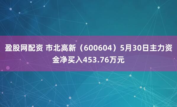 盈股网配资 市北高新(600604)5月30日主力资金净买入453.76万元