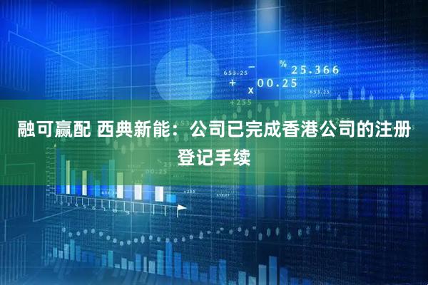 融可赢配 西典新能：公司已完成香港公司的注册登记手续
