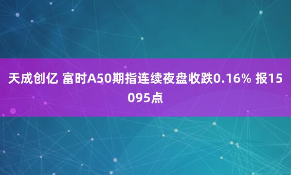 天成创亿 富时A50期指连续夜盘收跌0.16% 报15095点