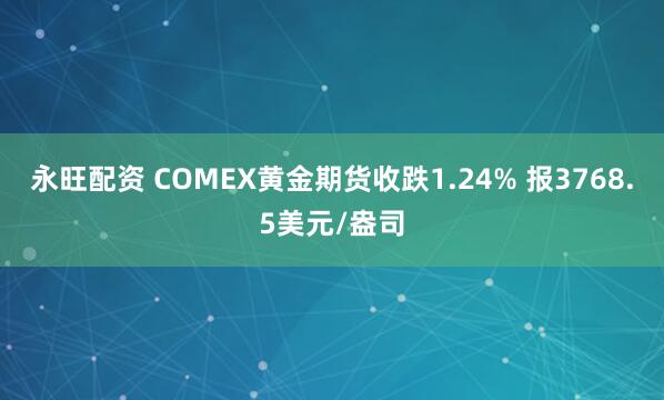 永旺配资 COMEX黄金期货收跌1.24% 报3768.5美元/盎司