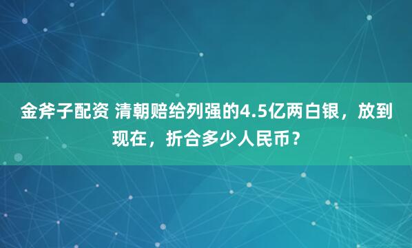 金斧子配资 清朝赔给列强的4.5亿两白银，放到现在，折合多少人民币？