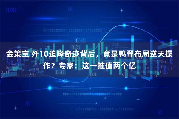 金策宝 歼10迫降奇迹背后，竟是鸭翼布局逆天操作？专家：这一推值两个亿