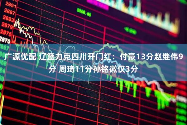 广源优配 辽篮力克四川开门红:付豪13分赵继伟9分 周琦11分孙铭徽仅3分
