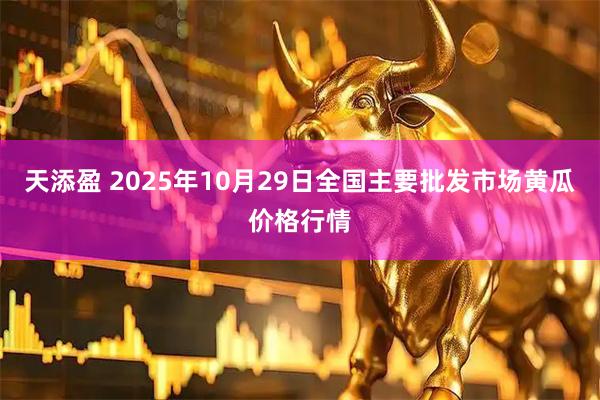 天添盈 2025年10月29日全国主要批发市场黄瓜价格行情