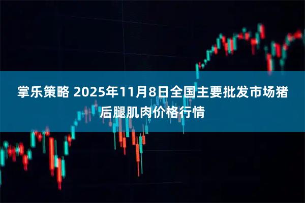 掌乐策略 2025年11月8日全国主要批发市场猪后腿肌肉价格行情