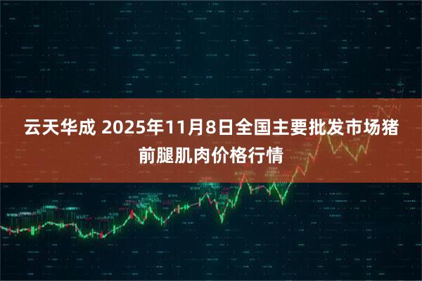 云天华成 2025年11月8日全国主要批发市场猪前腿肌肉价格行情