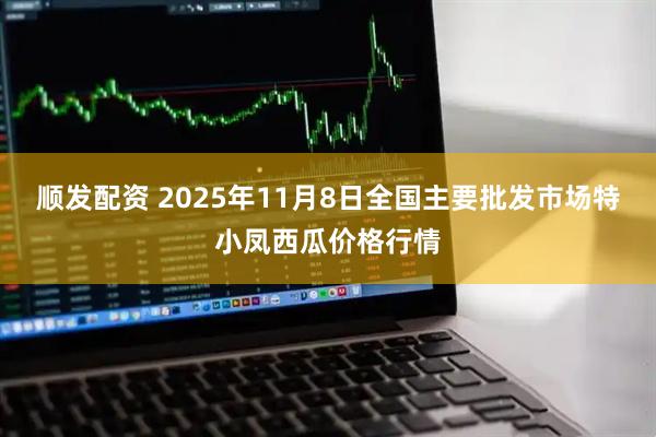 顺发配资 2025年11月8日全国主要批发市场特小凤西瓜价格行情