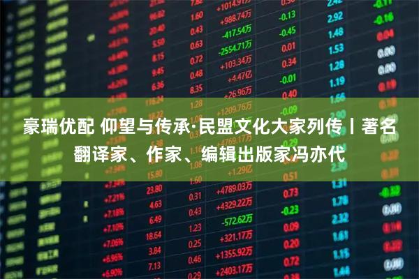 豪瑞优配 仰望与传承·民盟文化大家列传丨著名翻译家、作家、编辑出版家冯亦代