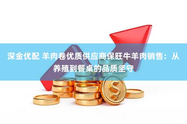 深金优配 羊肉卷优质供应商保旺牛羊肉销售：从养殖到餐桌的品质坚守