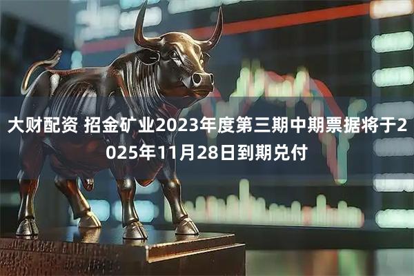 大财配资 招金矿业2023年度第三期中期票据将于2025年11月28日到期兑付