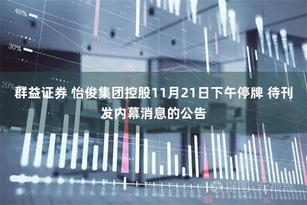 群益证券 怡俊集团控股11月21日下午停牌 待刊发内幕消息的公告