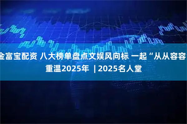 金富宝配资 八大榜单盘点文娱风向标 一起“从从容容”重温2025年 | 2025名人堂