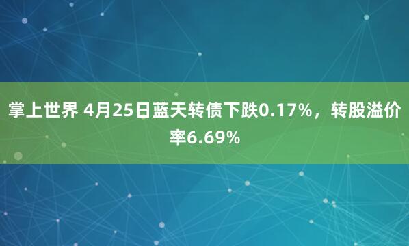 掌上世界 4月25日蓝天转债下跌0.17%，转股溢价率6.69%