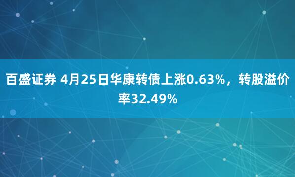 百盛证券 4月25日华康转债上涨0.63%，转股溢价率32.49%