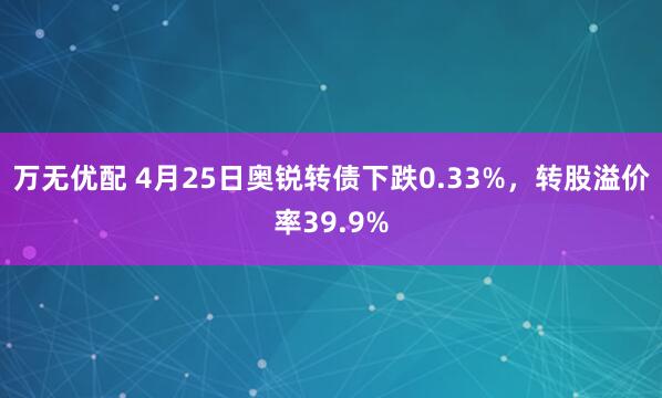 万无优配 4月25日奥锐转债下跌0.33%，转股溢价率39.9%