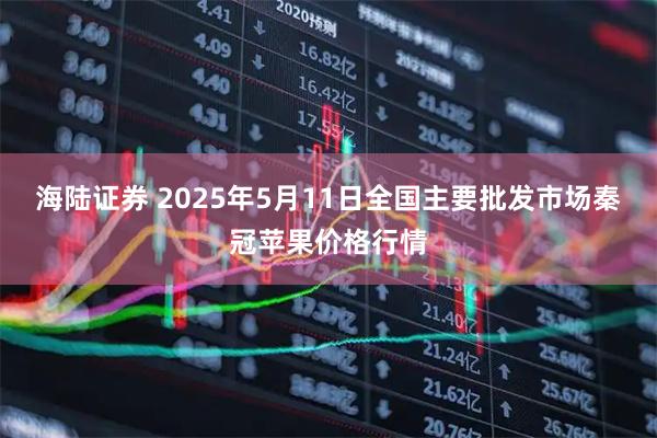 海陆证券 2025年5月11日全国主要批发市场秦冠苹果价格行情