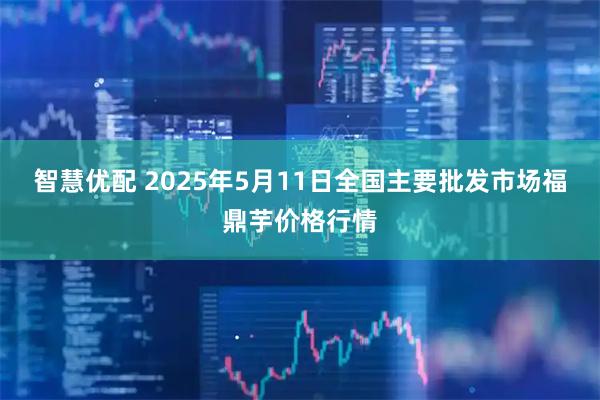 智慧优配 2025年5月11日全国主要批发市场福鼎芋价格行情