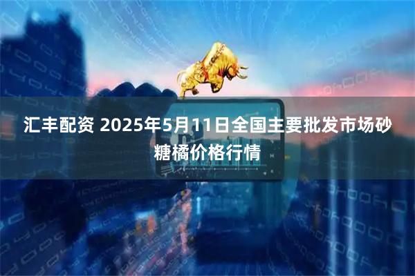 汇丰配资 2025年5月11日全国主要批发市场砂糖橘价格行情