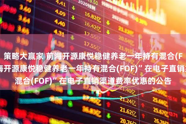 策略大赢家 前海开源康悦稳健养老一年持有混合(FOF): 关于调整“前海开源康悦稳健养老一年持有混合(FOF)”在电子直销渠道费率优惠的公告