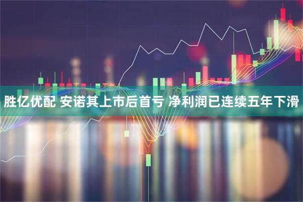 胜亿优配 安诺其上市后首亏 净利润已连续五年下滑