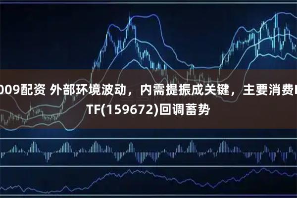 009配资 外部环境波动，内需提振成关键，主要消费ETF(159672)回调蓄势