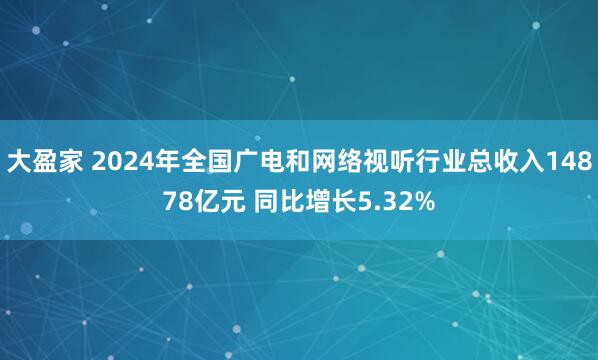 大盈家 2024年全国广电和网络视听行业总收入14878亿元 同比增长5.32%
