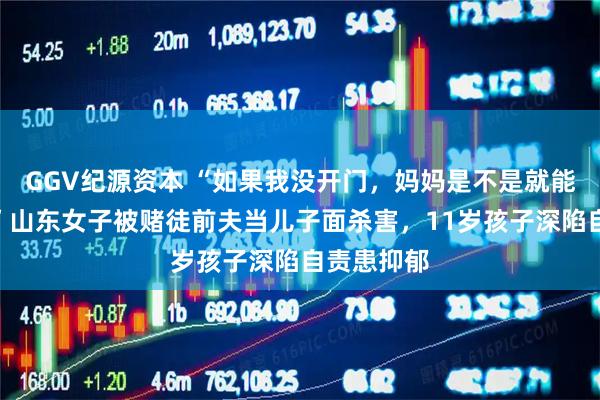 GGV纪源资本 “如果我没开门，妈妈是不是就能活下来？”山东女子被赌徒前夫当儿子面杀害，11岁孩子深陷自责患抑郁
