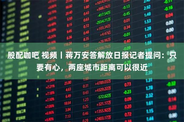 股配咖吧 视频丨蒋万安答解放日报记者提问：只要有心，两座城市距离可以很近