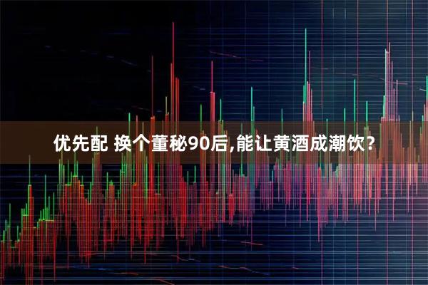 优先配 换个董秘90后,能让黄酒成潮饮？