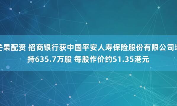 芒果配资 招商银行获中国平安人寿保险股份有限公司增持635.7万股 每股作价约51.35港元