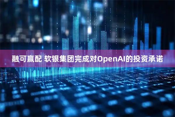 融可赢配 软银集团完成对OpenAI的投资承诺