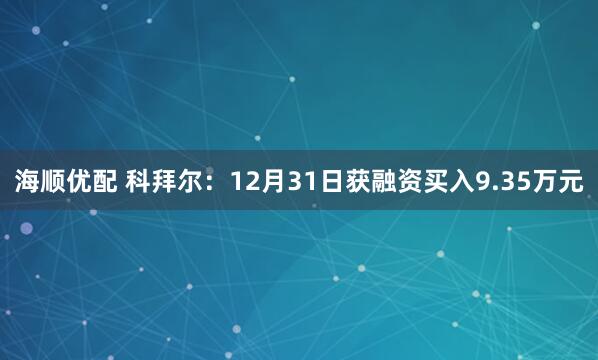 海顺优配 科拜尔：12月31日获融资买入9.35万元
