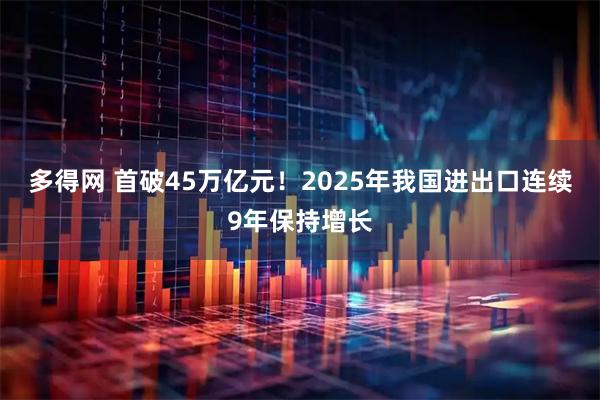 多得网 首破45万亿元！2025年我国进出口连续9年保持增长
