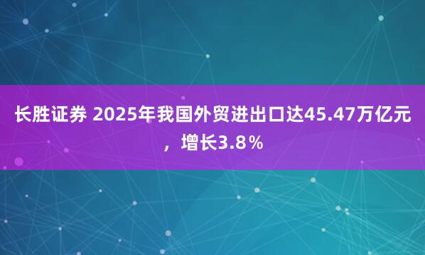 长胜证券 2025年我国外贸进出口达45.47万亿元，增长3.8％
