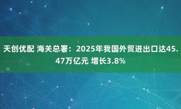 天创优配 海关总署：2025年我国外贸进出口达45.47万亿元 增长3.8%