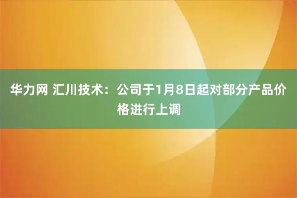 华力网 汇川技术：公司于1月8日起对部分产品价格进行上调