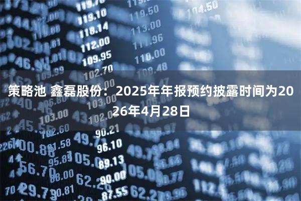 策略池 鑫磊股份：2025年年报预约披露时间为2026年4月28日
