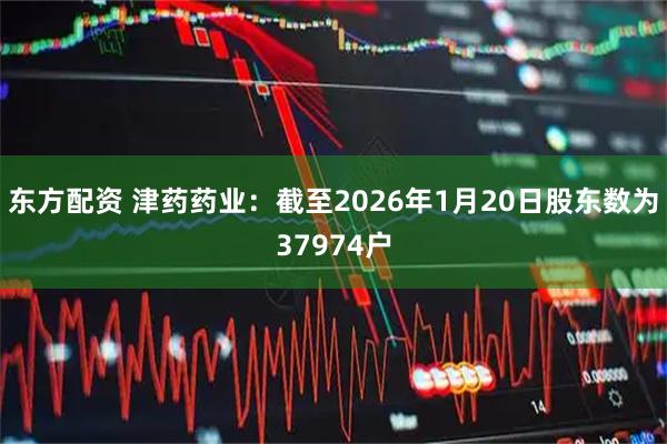东方配资 津药药业：截至2026年1月20日股东数为37974户