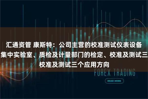 汇通资管 康斯特：公司主营的校准测试仪表设备，场景主要集中实验室、质检及计量部门的检定、校准及测试三个应用方向